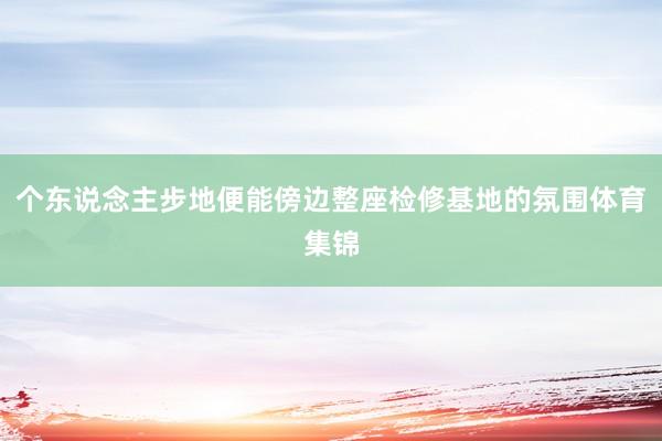个东说念主步地便能傍边整座检修基地的氛围体育集锦
