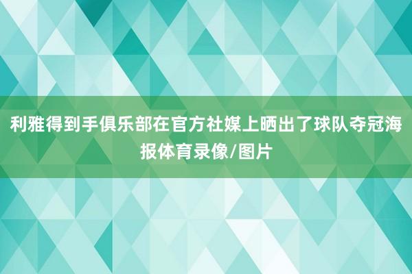利雅得到手俱乐部在官方社媒上晒出了球队夺冠海报体育录像/图片