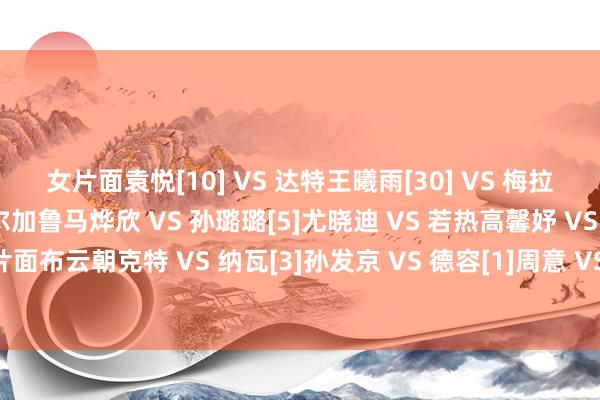 女片面袁悦[10] VS 达特王曦雨[30] VS 梅拉德诺维奇郭涵煜 VS 布尔加鲁马烨欣 VS 孙璐璐[5]尤晓迪 VS 若热高馨妤 VS 维德曼诺娃[4]男片面布云朝克特 VS 纳瓦[3]孙发京 VS 德容[1]周意 VS 多迪格沿途为他们加油沙巴体育网体育信息