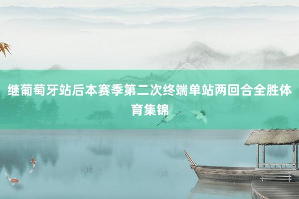 继葡萄牙站后本赛季第二次终端单站两回合全胜体育集锦