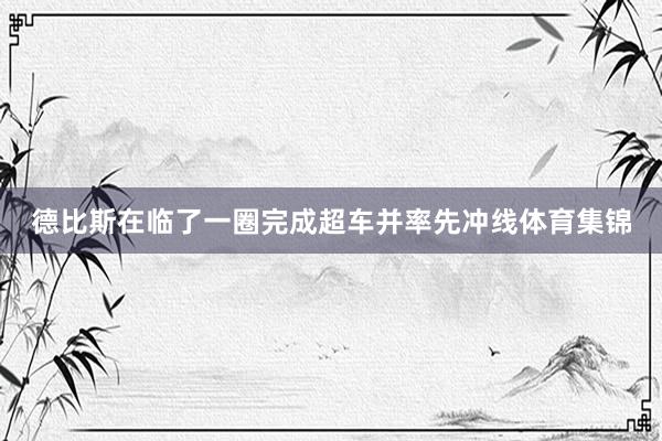 德比斯在临了一圈完成超车并率先冲线体育集锦