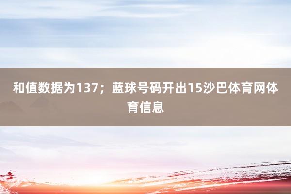 和值数据为137；蓝球号码开出15沙巴体育网体育信息