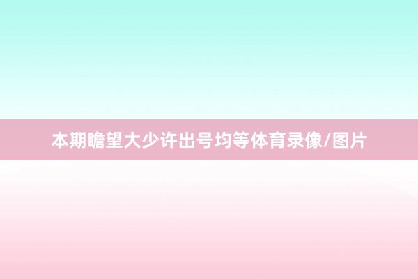 本期瞻望大少许出号均等体育录像/图片