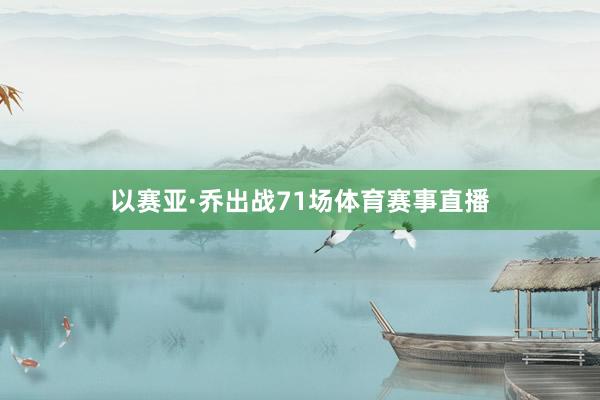 以赛亚·乔出战71场体育赛事直播