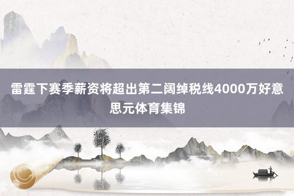 雷霆下赛季薪资将超出第二阔绰税线4000万好意思元体育集锦