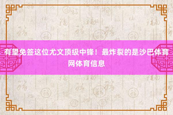 有望免签这位尤文顶级中锋！最炸裂的是沙巴体育网体育信息