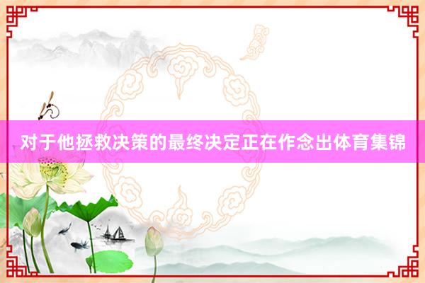 对于他拯救决策的最终决定正在作念出体育集锦