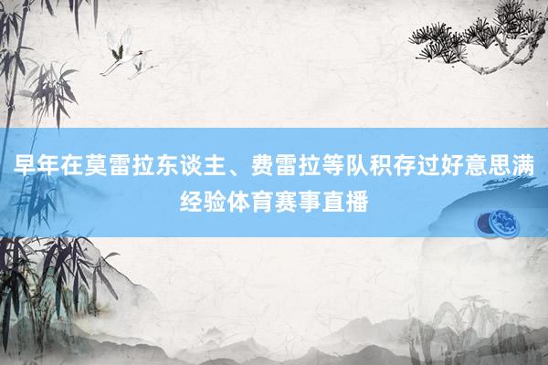 早年在莫雷拉东谈主、费雷拉等队积存过好意思满经验体育赛事直播