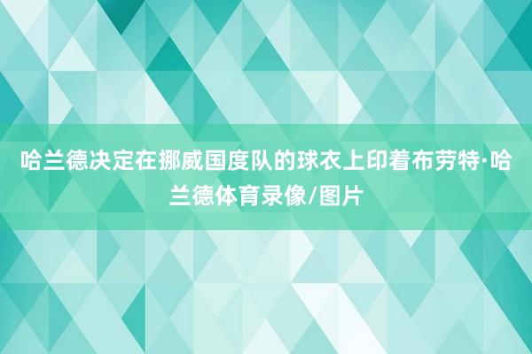 哈兰德决定在挪威国度队的球衣上印着布劳特·哈兰德体育录像/图片
