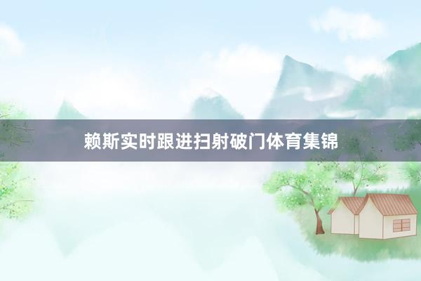 赖斯实时跟进扫射破门体育集锦