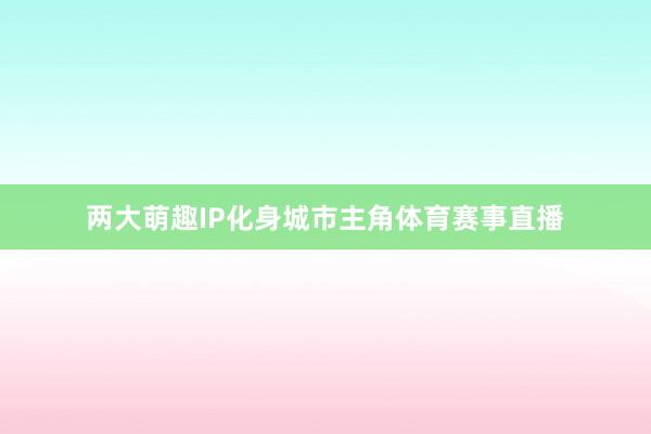 两大萌趣IP化身城市主角体育赛事直播