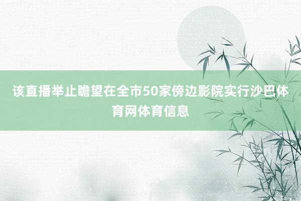 该直播举止瞻望在全市50家傍边影院实行沙巴体育网体育信息