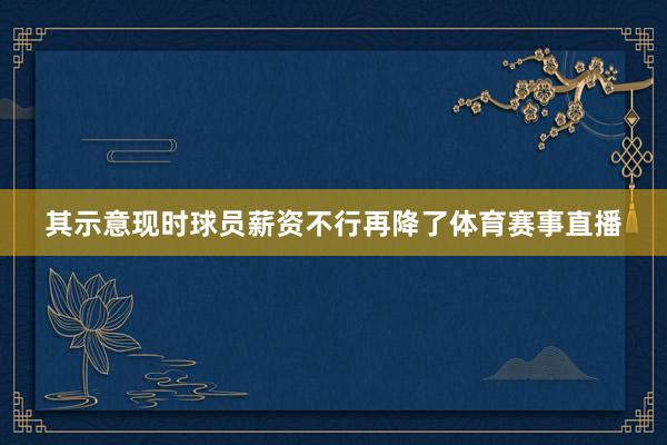 其示意现时球员薪资不行再降了体育赛事直播