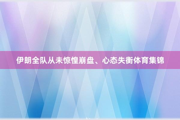 伊朗全队从未惊惶崩盘、心态失衡体育集锦