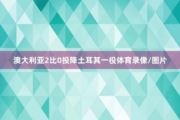 澳大利亚2比0投降土耳其一役体育录像/图片