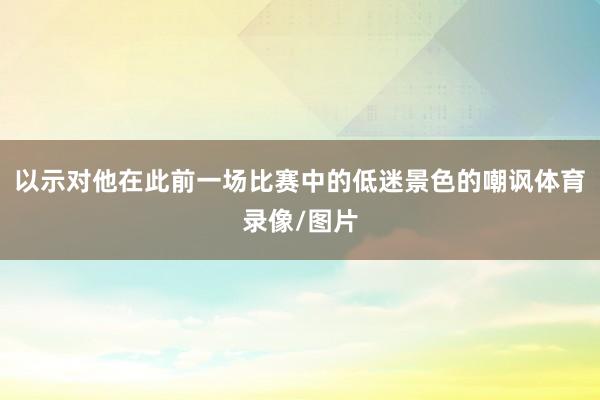 以示对他在此前一场比赛中的低迷景色的嘲讽体育录像/图片
