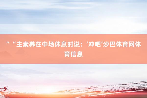 ”“主素养在中场休息时说：‘冲吧’沙巴体育网体育信息