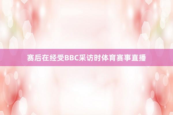 赛后在经受BBC采访时体育赛事直播