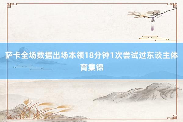 萨卡全场数据出场本领18分钟1次尝试过东谈主体育集锦