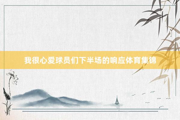 我很心爱球员们下半场的响应体育集锦