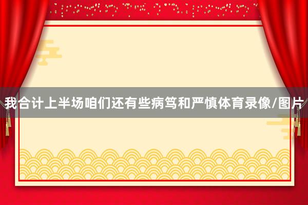 我合计上半场咱们还有些病笃和严慎体育录像/图片
