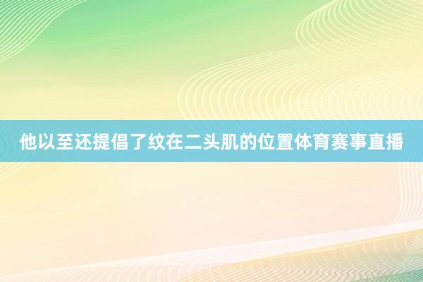 他以至还提倡了纹在二头肌的位置体育赛事直播