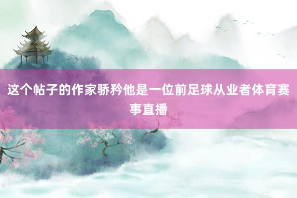 这个帖子的作家骄矜他是一位前足球从业者体育赛事直播