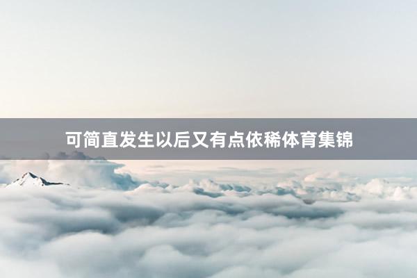 可简直发生以后又有点依稀体育集锦