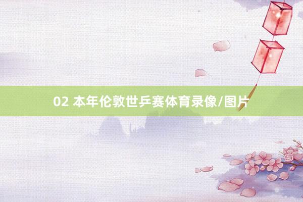 02 本年伦敦世乒赛体育录像/图片