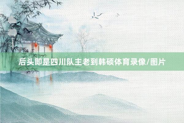 后头即是四川队主老到韩硕体育录像/图片