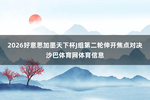 2026好意思加墨天下杯J组第二轮伸开焦点对决沙巴体育网体育信息