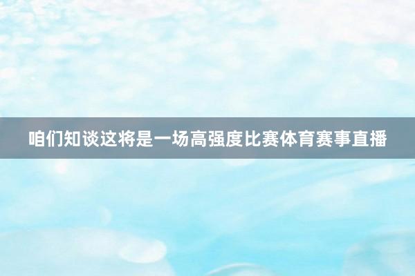咱们知谈这将是一场高强度比赛体育赛事直播