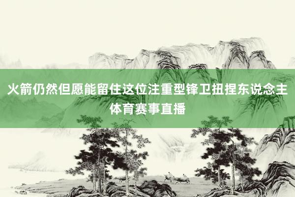 火箭仍然但愿能留住这位注重型锋卫扭捏东说念主体育赛事直播