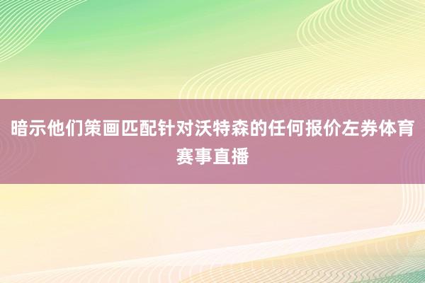 暗示他们策画匹配针对沃特森的任何报价左券体育赛事直播