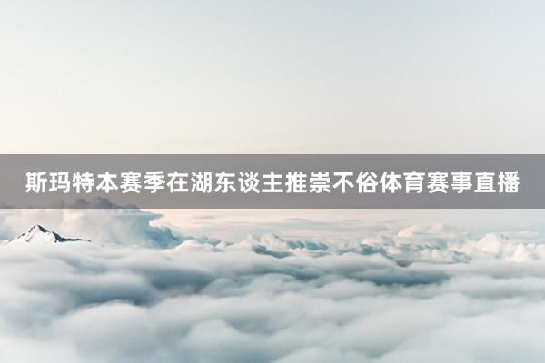 斯玛特本赛季在湖东谈主推崇不俗体育赛事直播
