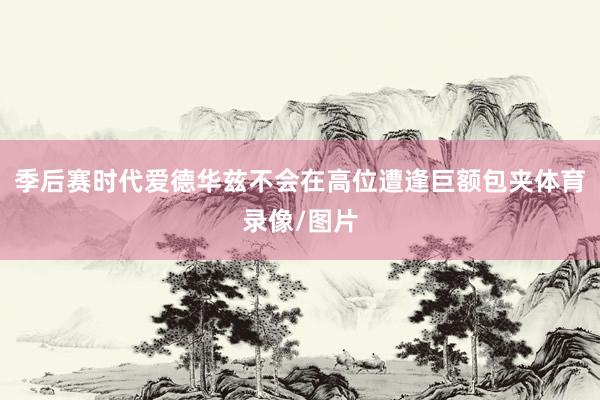 季后赛时代爱德华兹不会在高位遭逢巨额包夹体育录像/图片