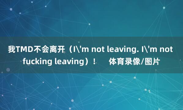 我TMD不会离开（I'm not leaving. I'm not fucking leaving）！    体育录像/图片